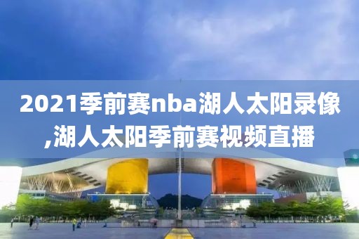 2021季前赛nba湖人太阳录像,湖人太阳季前赛视频直播