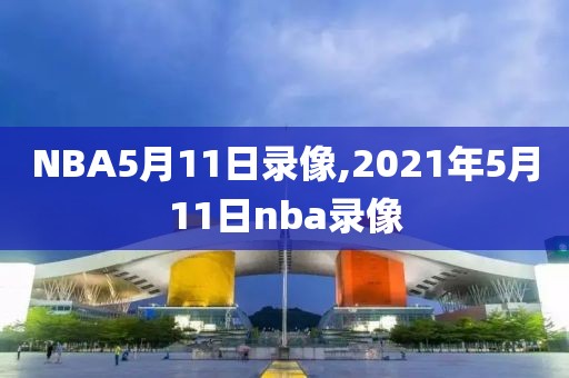 NBA5月11日录像,2021年5月11日nba录像