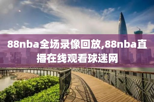 88nba全场录像回放,88nba直播在线观看球迷网