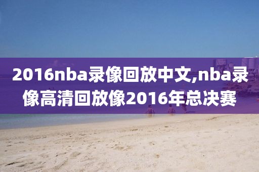 2016nba录像回放中文,nba录像高清回放像2016年总决赛