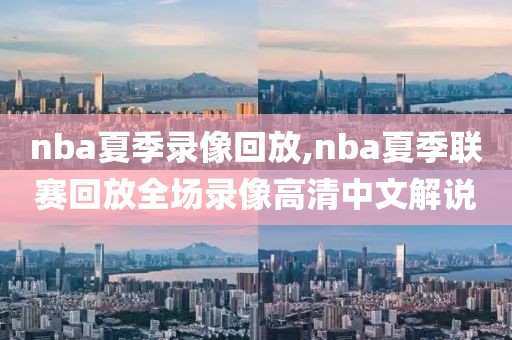 nba夏季录像回放,nba夏季联赛回放全场录像高清中文解说