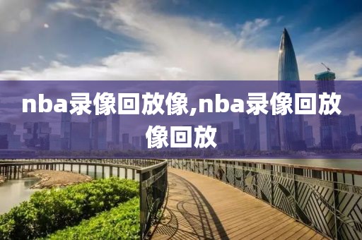 nba录像回放像,nba录像回放像回放