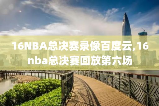 16NBA总决赛录像百度云,16nba总决赛回放第六场