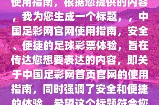 中国足彩网首页官网，了解与使用指南，根据您提供的内容，我为您生成一个标题，，中国足彩网官网使用指南，安全、便捷的足球彩票体验，旨在传达您想要表达的内容，即关于中国足彩网首页官网的使用指南，同时强调了安全和便捷的体验。希望这个标题符合您的要求。