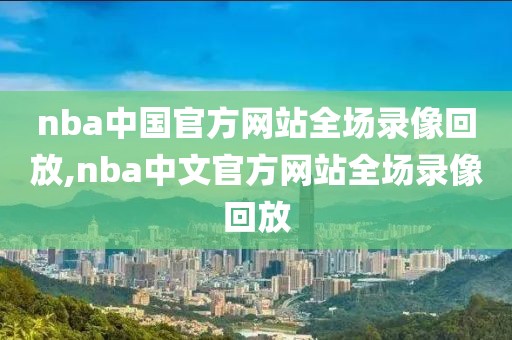 nba中国官方网站全场录像回放,nba中文官方网站全场录像回放