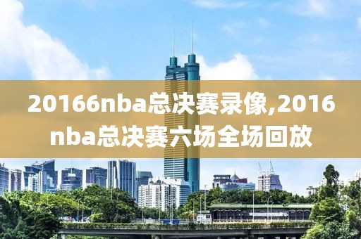 20166nba总决赛录像,2016nba总决赛六场全场回放