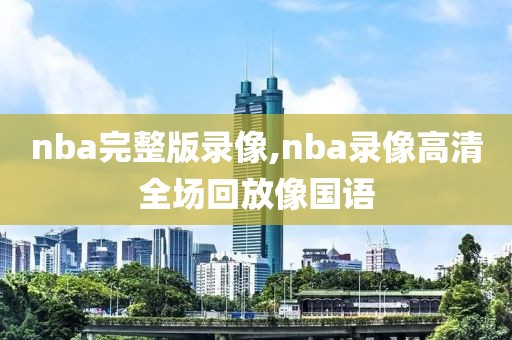 nba完整版录像,nba录像高清全场回放像国语