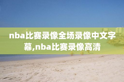 nba比赛录像全场录像中文字幕,nba比赛录像高清