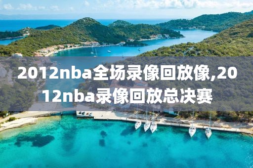 2012nba全场录像回放像,2012nba录像回放总决赛