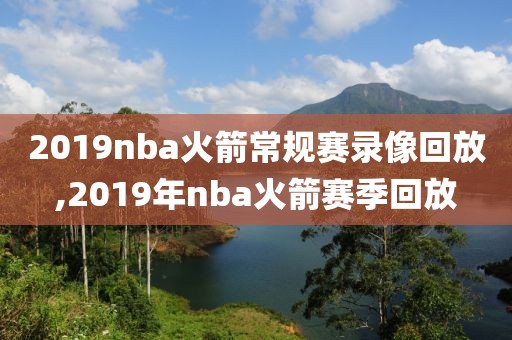 2019nba火箭常规赛录像回放,2019年nba火箭赛季回放