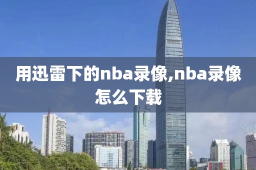 用迅雷下的nba录像,nba录像怎么下载