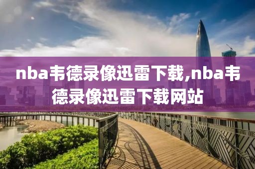 nba韦德录像迅雷下载,nba韦德录像迅雷下载网站