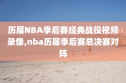 历届NBA季后赛经典战役视频录像,nba历届季后赛总决赛对阵