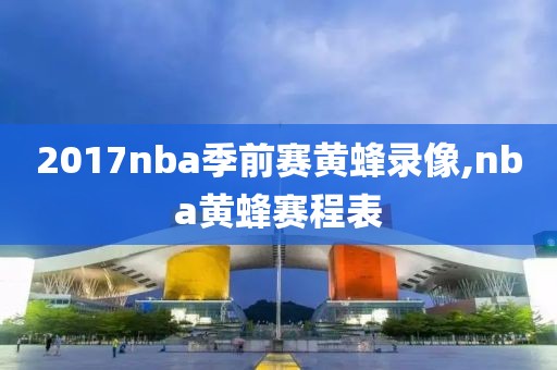 2017nba季前赛黄蜂录像,nba黄蜂赛程表