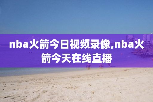 nba火箭今日视频录像,nba火箭今天在线直播