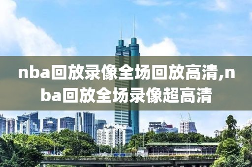 nba回放录像全场回放高清,nba回放全场录像超高清