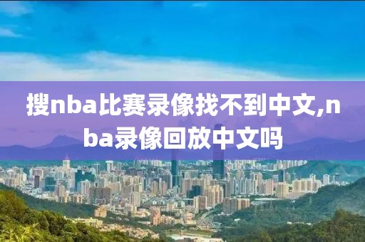 搜nba比赛录像找不到中文,nba录像回放中文吗