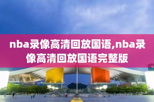 nba录像高清回放国语,nba录像高清回放国语完整版