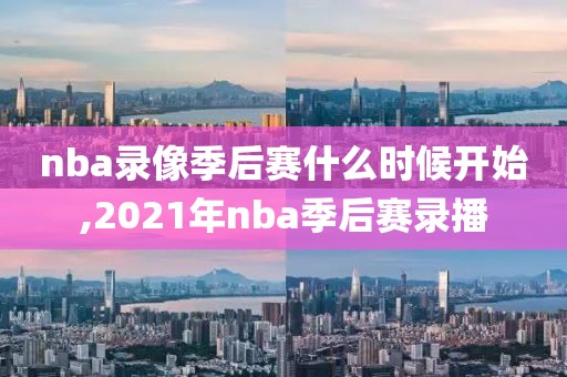 nba录像季后赛什么时候开始,2021年nba季后赛录播