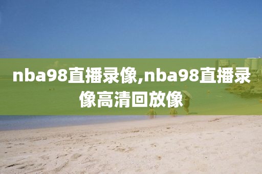 nba98直播录像,nba98直播录像高清回放像