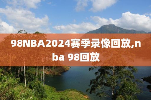 98NBA2024赛季录像回放,nba 98回放