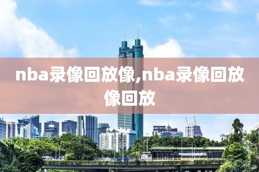 nba录像回放像,nba录像回放像回放