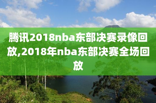 腾讯2018nba东部决赛录像回放,2018年nba东部决赛全场回放