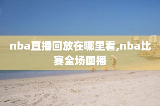 nba直播回放在哪里看,nba比赛全场回播