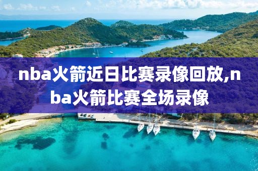 nba火箭近日比赛录像回放,nba火箭比赛全场录像