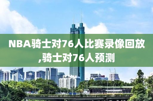 NBA骑士对76人比赛录像回放,骑士对76人预测