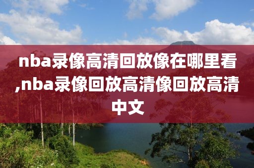 nba录像高清回放像在哪里看,nba录像回放高清像回放高清中文