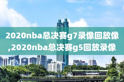 2020nba总决赛g7录像回放像,2020nba总决赛g5回放录像