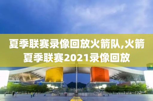 夏季联赛录像回放火箭队,火箭夏季联赛2021录像回放