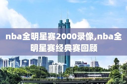 nba全明星赛2000录像,nba全明星赛经典赛回顾