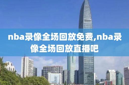 nba录像全场回放免费,nba录像全场回放直播吧