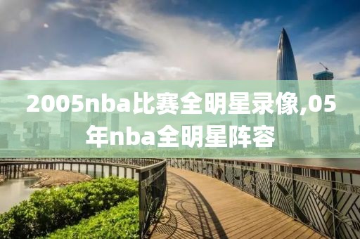 2005nba比赛全明星录像,05年nba全明星阵容