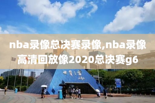 nba录像总决赛录像,nba录像高清回放像2020总决赛g6