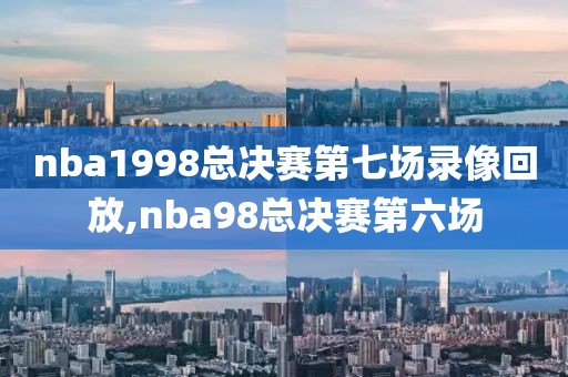 nba1998总决赛第七场录像回放,nba98总决赛第六场