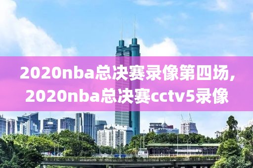 2020nba总决赛录像第四场,2020nba总决赛cctv5录像