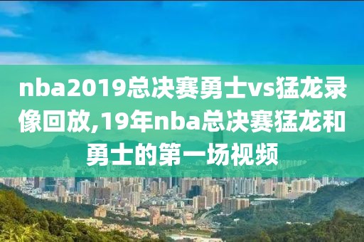 nba2019总决赛勇士vs猛龙录像回放,19年nba总决赛猛龙和勇士的第一场视频