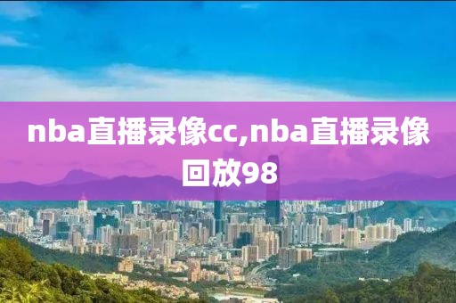 nba直播录像cc,nba直播录像回放98