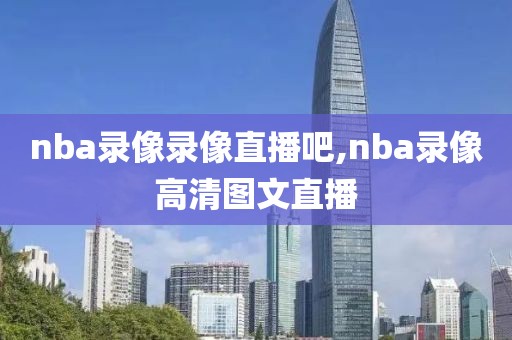 nba录像录像直播吧,nba录像高清图文直播