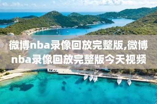 微博nba录像回放完整版,微博nba录像回放完整版今天视频