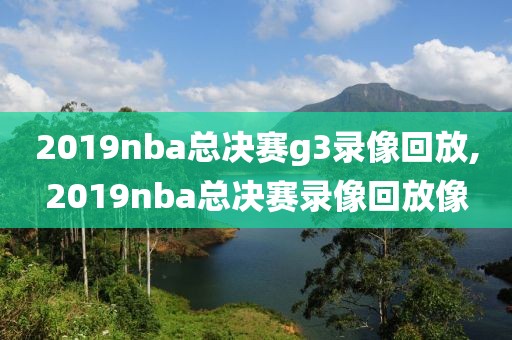 2019nba总决赛g3录像回放,2019nba总决赛录像回放像