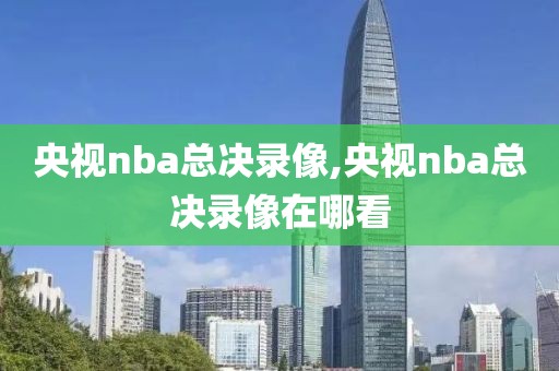 央视nba总决录像,央视nba总决录像在哪看