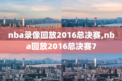 nba录像回放2016总决赛,nba回放2016总决赛7