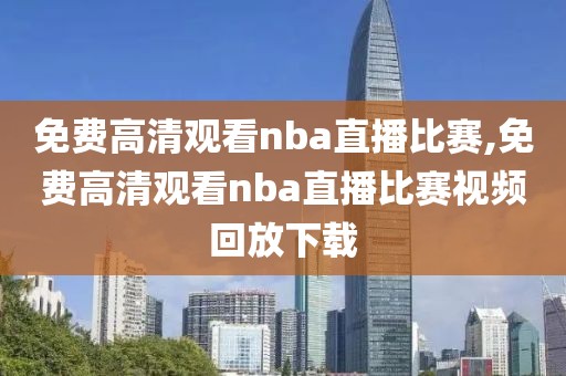 免费高清观看nba直播比赛,免费高清观看nba直播比赛视频回放下载