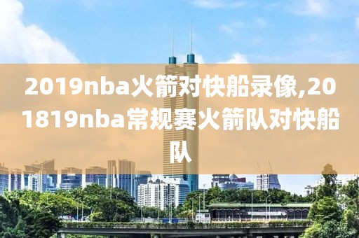 2019nba火箭对快船录像,201819nba常规赛火箭队对快船队