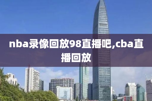 nba录像回放98直播吧,cba直播回放