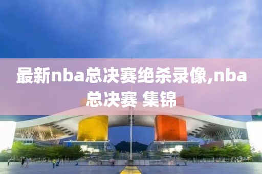 最新nba总决赛绝杀录像,nba总决赛 集锦